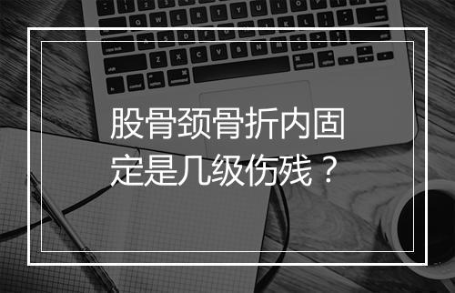 股骨颈骨折内固定是几级伤残？