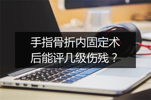 手指骨折内固定术后能评几级伤残？
