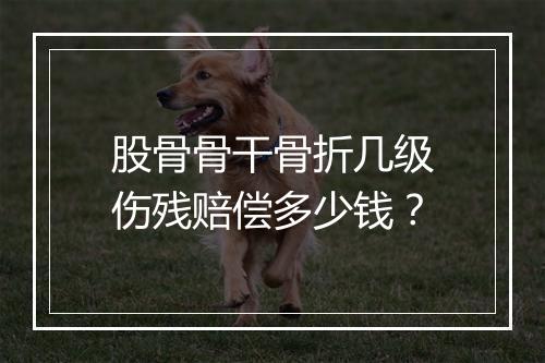 股骨骨干骨折几级伤残赔偿多少钱？