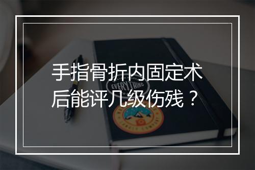 手指骨折内固定术后能评几级伤残？