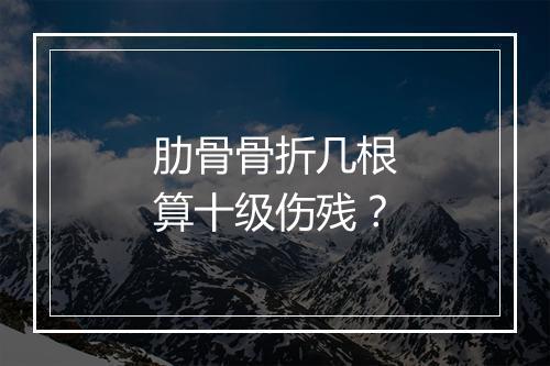 肋骨骨折几根算十级伤残？