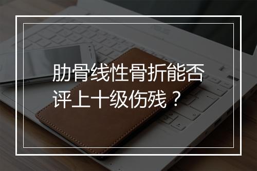 肋骨线性骨折能否评上十级伤残？