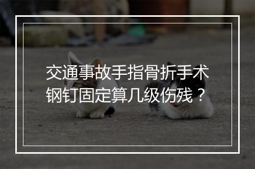 交通事故手指骨折手术钢钉固定算几级伤残？