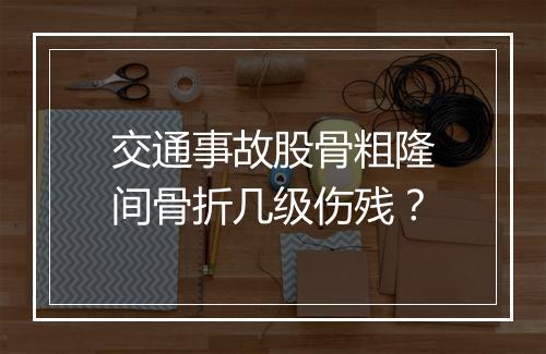 交通事故股骨粗隆间骨折几级伤残？