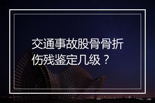 交通事故股骨骨折伤残鉴定几级？