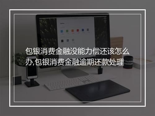 包银消费金融没能力偿还该怎么办,包银消费金融逾期还款处理