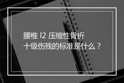 腰椎 l2 压缩性骨折十级伤残的标准是什么？