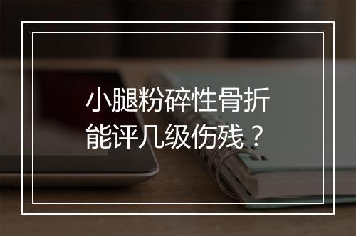 小腿粉碎性骨折能评几级伤残？
