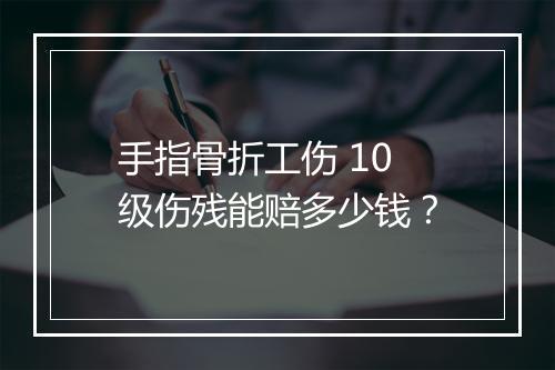 手指骨折工伤 10 级伤残能赔多少钱？