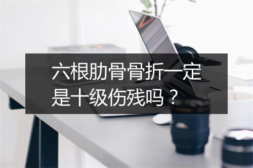 六根肋骨骨折一定是十级伤残吗？