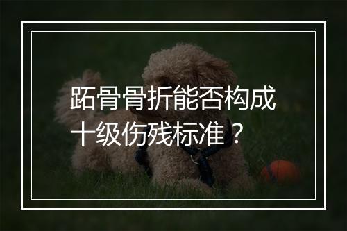 跖骨骨折能否构成十级伤残标准？