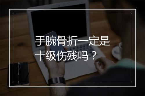 手腕骨折一定是十级伤残吗？