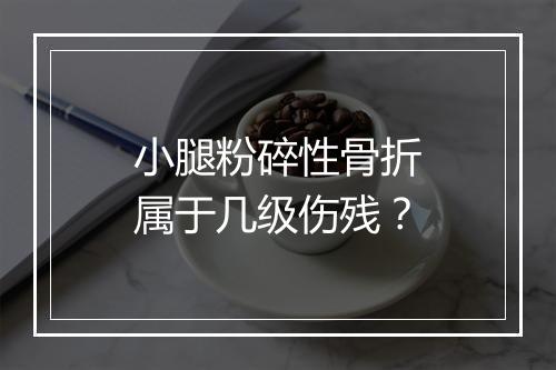 小腿粉碎性骨折属于几级伤残？
