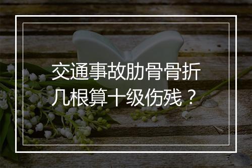 交通事故肋骨骨折几根算十级伤残？