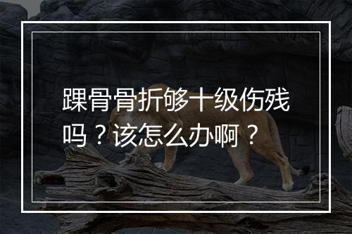 踝骨骨折够十级伤残吗？该怎么办啊？
