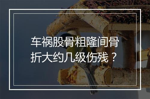 车祸股骨粗隆间骨折大约几级伤残？