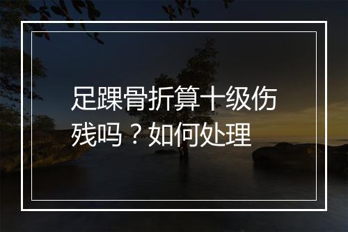 足踝骨折算十级伤残吗？如何处理