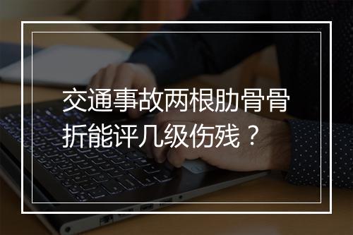 交通事故两根肋骨骨折能评几级伤残？
