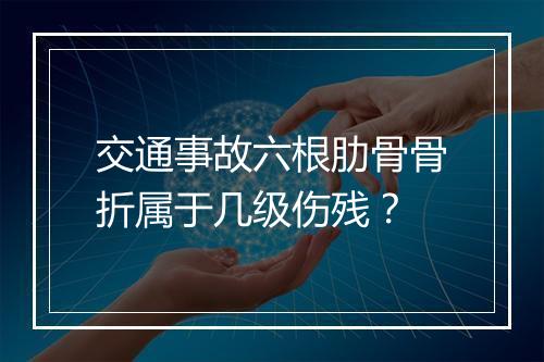 交通事故六根肋骨骨折属于几级伤残？