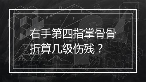 右手第四指掌骨骨折算几级伤残？