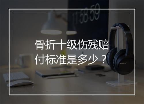 骨折十级伤残赔付标准是多少？