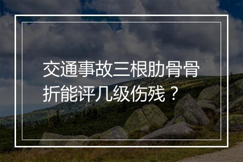 交通事故三根肋骨骨折能评几级伤残？