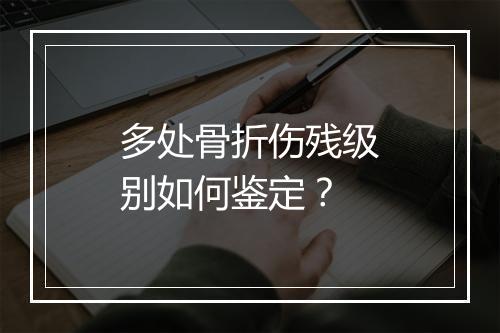 多处骨折伤残级别如何鉴定？