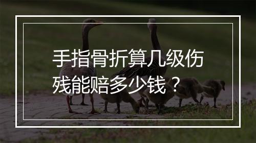 手指骨折算几级伤残能赔多少钱？