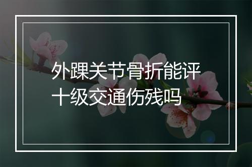 外踝关节骨折能评十级交通伤残吗