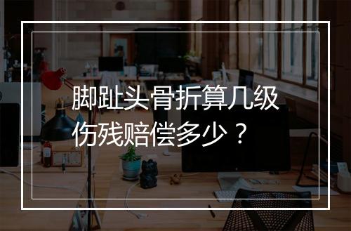 脚趾头骨折算几级伤残赔偿多少？