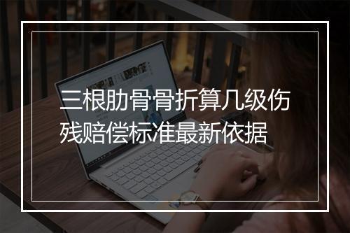 三根肋骨骨折算几级伤残赔偿标准最新依据