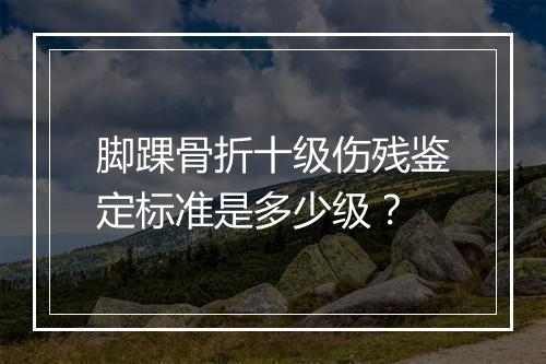 脚踝骨折十级伤残鉴定标准是多少级？