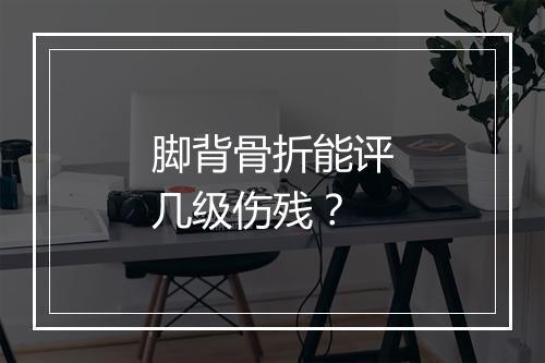 脚背骨折能评几级伤残？