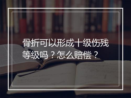 骨折可以形成十级伤残等级吗？怎么赔偿？