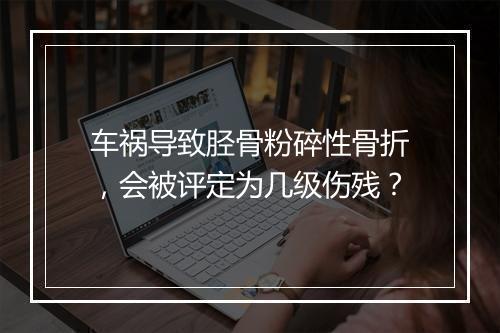 车祸导致胫骨粉碎性骨折，会被评定为几级伤残？