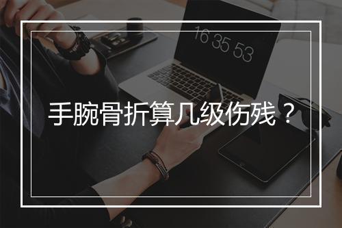 手腕骨折算几级伤残？