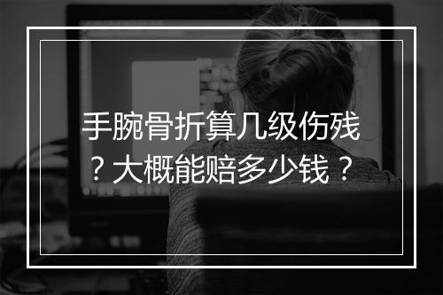 手腕骨折算几级伤残？大概能赔多少钱？