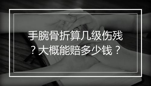 手腕骨折算几级伤残？大概能赔多少钱？