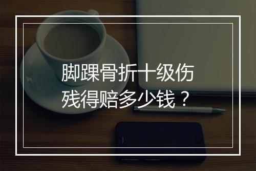 脚踝骨折十级伤残得赔多少钱？