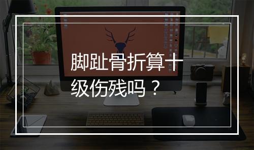 脚趾骨折算十级伤残吗？