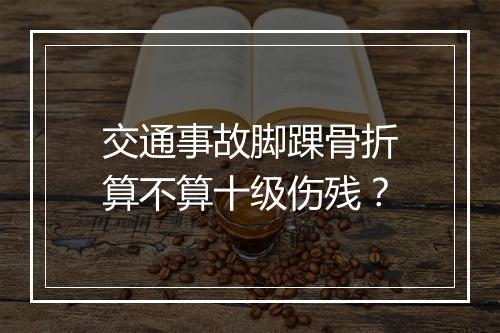 交通事故脚踝骨折算不算十级伤残？