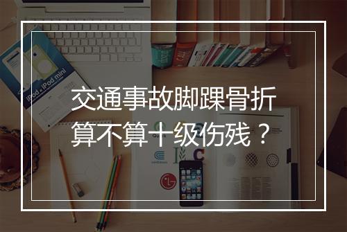交通事故脚踝骨折算不算十级伤残？