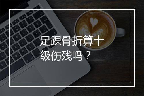 足踝骨折算十级伤残吗？
