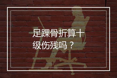 足踝骨折算十级伤残吗？