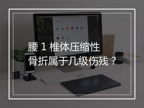 腰 1 椎体压缩性骨折属于几级伤残？