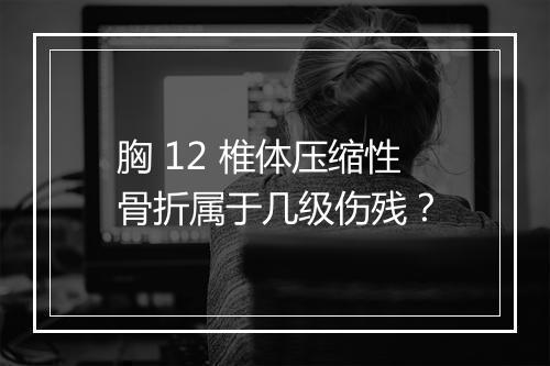 胸 12 椎体压缩性骨折属于几级伤残？