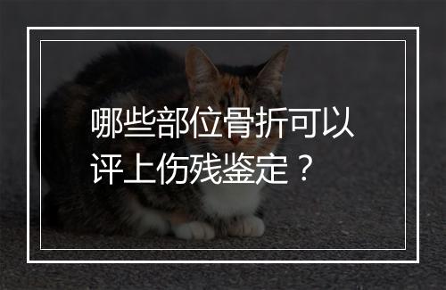 哪些部位骨折可以评上伤残鉴定？