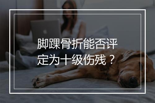 脚踝骨折能否评定为十级伤残？