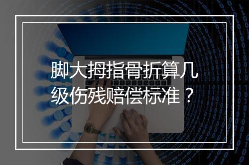 脚大拇指骨折算几级伤残赔偿标准？