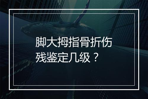 脚大拇指骨折伤残鉴定几级？